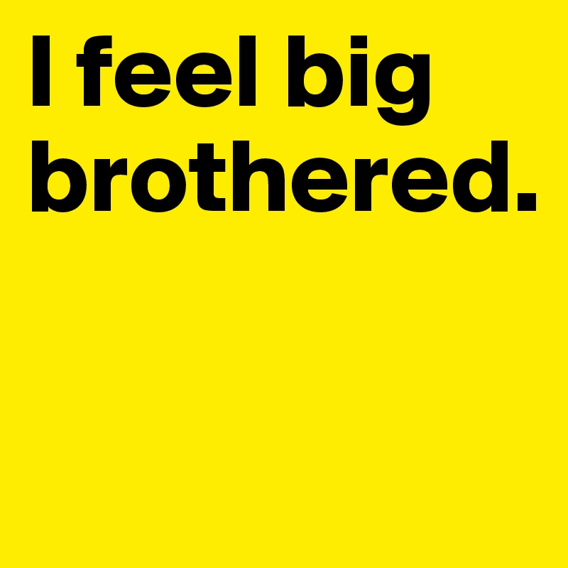 I feel big brothered.

