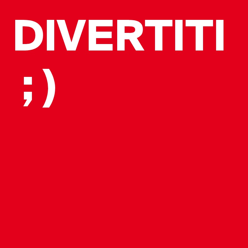 DIVERTITI  ; )
