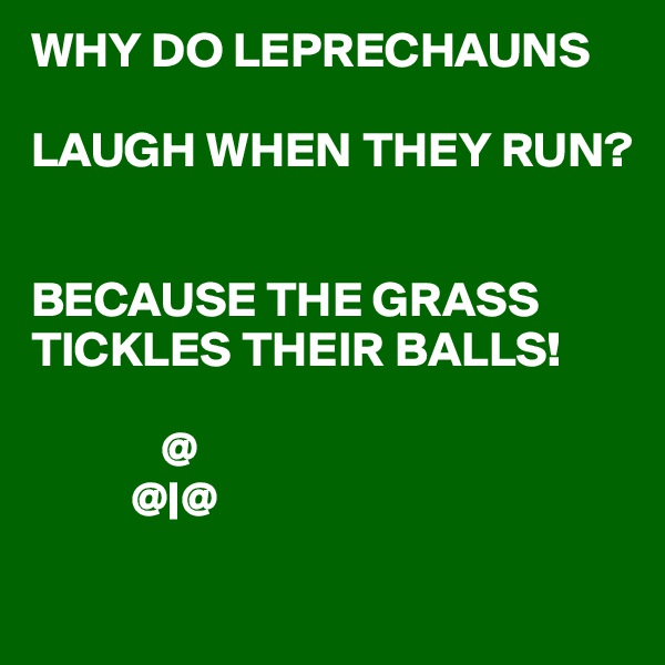 WHY DO LEPRECHAUNS 

LAUGH WHEN THEY RUN?


BECAUSE THE GRASS TICKLES THEIR BALLS! 
   
             @
          @|@
               