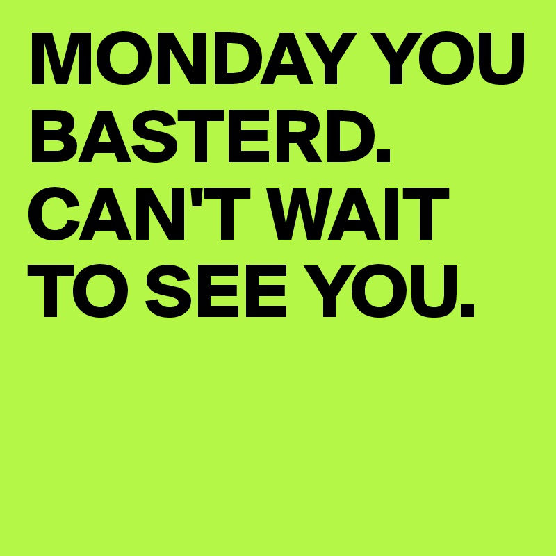 Monday You Basterd Can T Wait To See You Post By Mmnk On Boldomatic