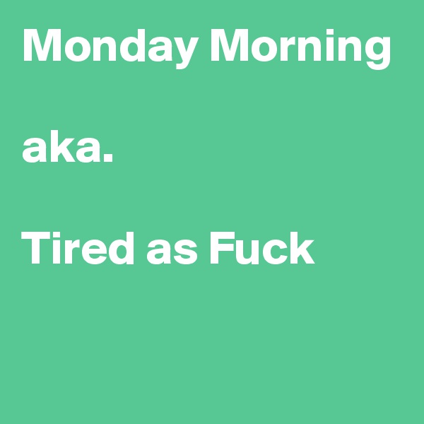 Monday Morning

aka. 

Tired as Fuck

