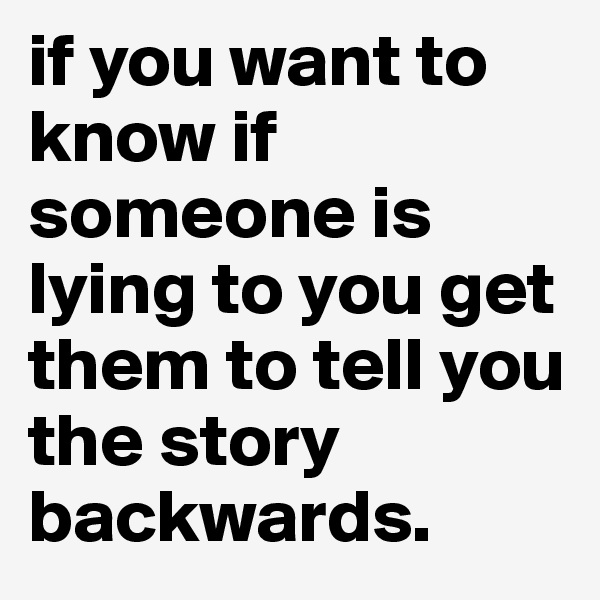 if you want to know if someone is lying to you get them to tell you the story backwards.