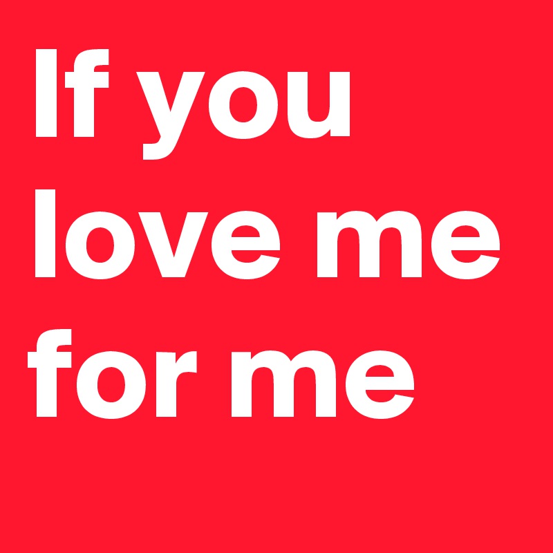 If you love me for me