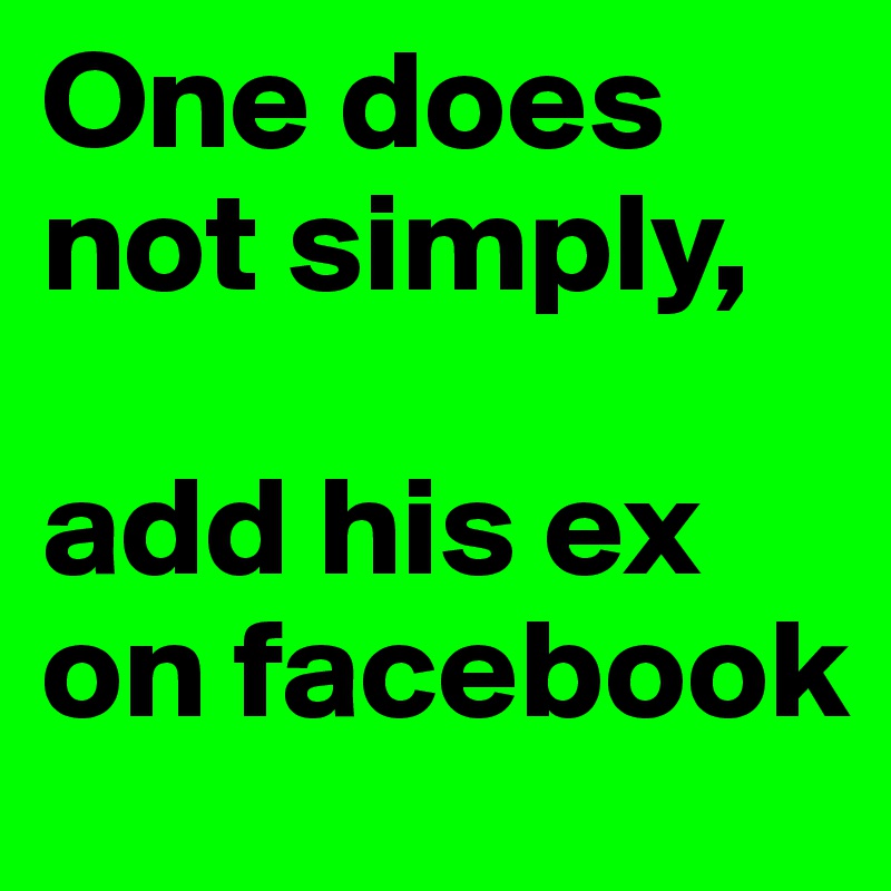 One does not simply,

add his ex on facebook
