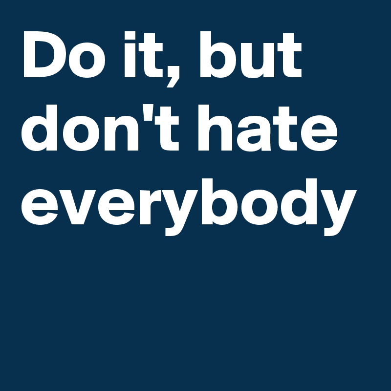 Do it, but don't hate everybody