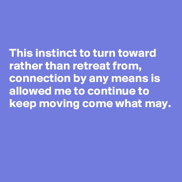 


This instinct to turn toward rather than retreat from, connection by any means is allowed me to continue to keep moving come what may.




