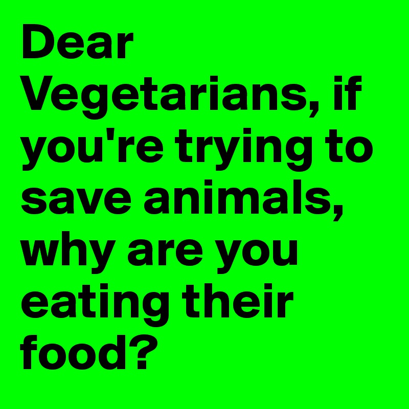 Dear Vegetarians, if you're trying to save animals, why are you eating their food?