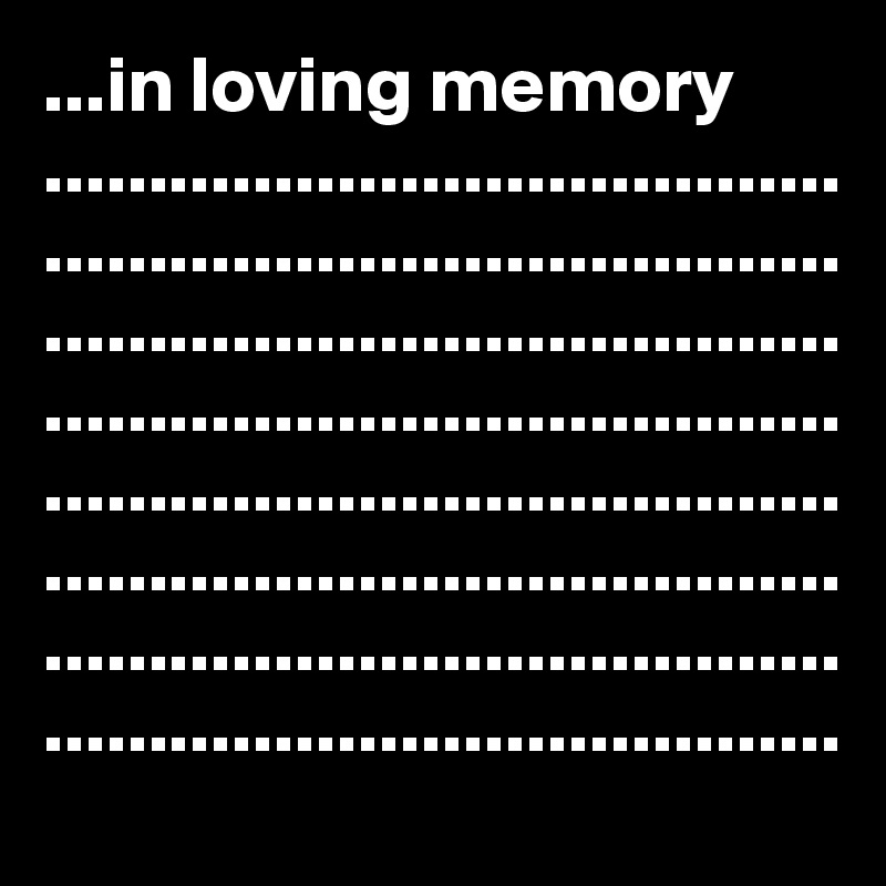 ...in loving memory                  ................................................................................................................................................................................................................................................................................................................