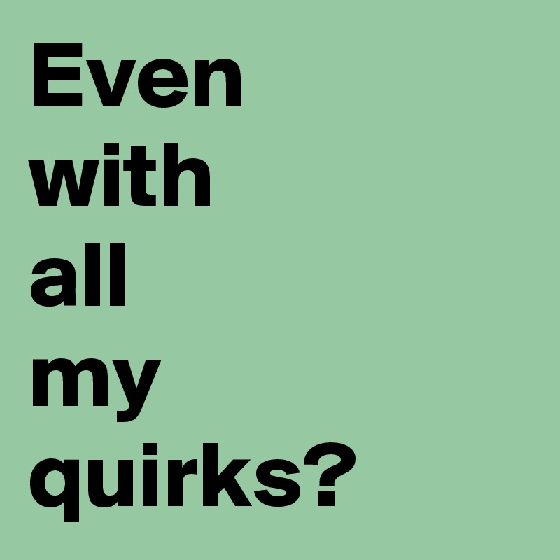 Even 
with 
all 
my 
quirks?