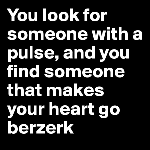 You look for someone with a pulse, and you find someone that makes your heart go berzerk