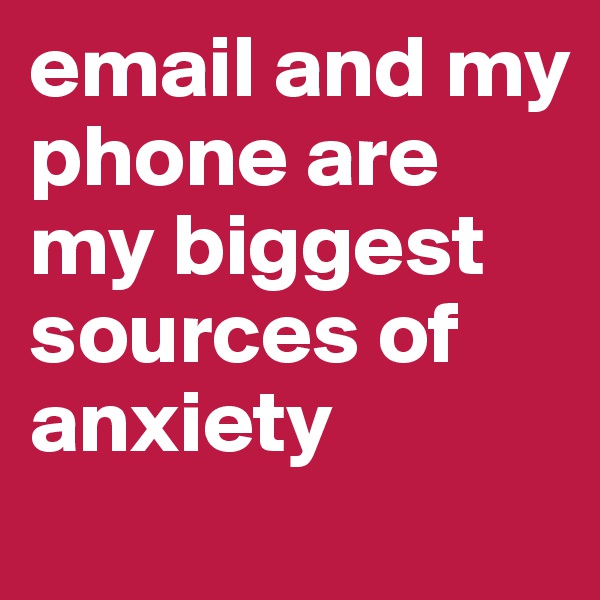 email and my phone are my biggest sources of anxiety