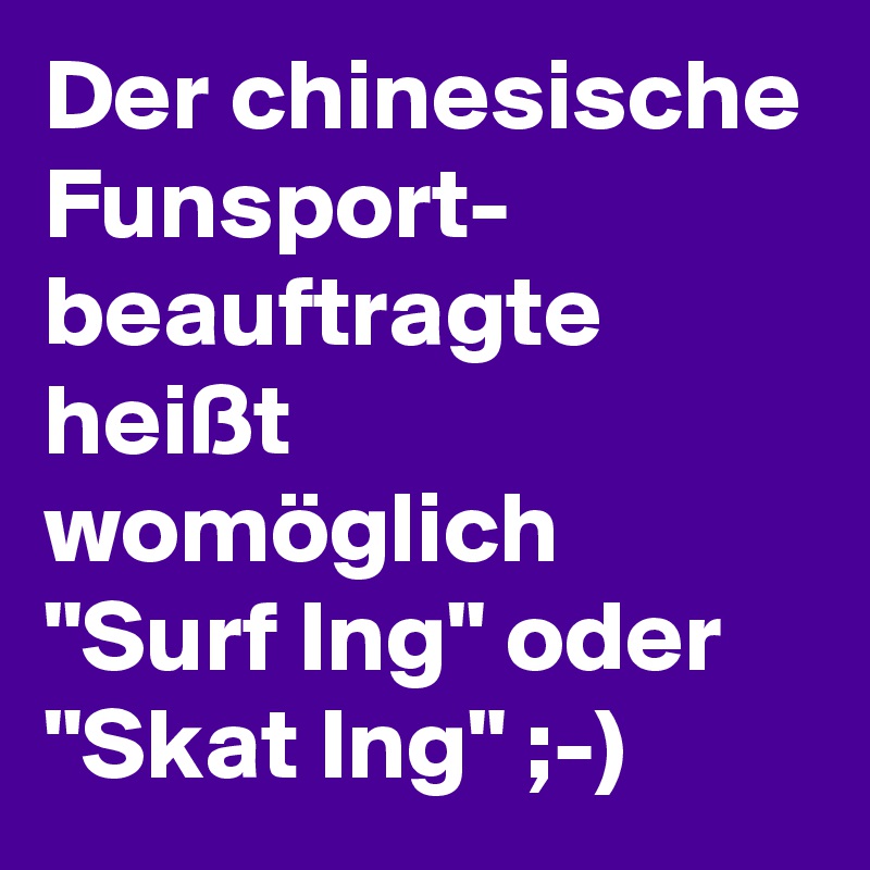 Der chinesische Funsport- beauftragte heißt womöglich "Surf Ing" oder "Skat Ing" ;-)