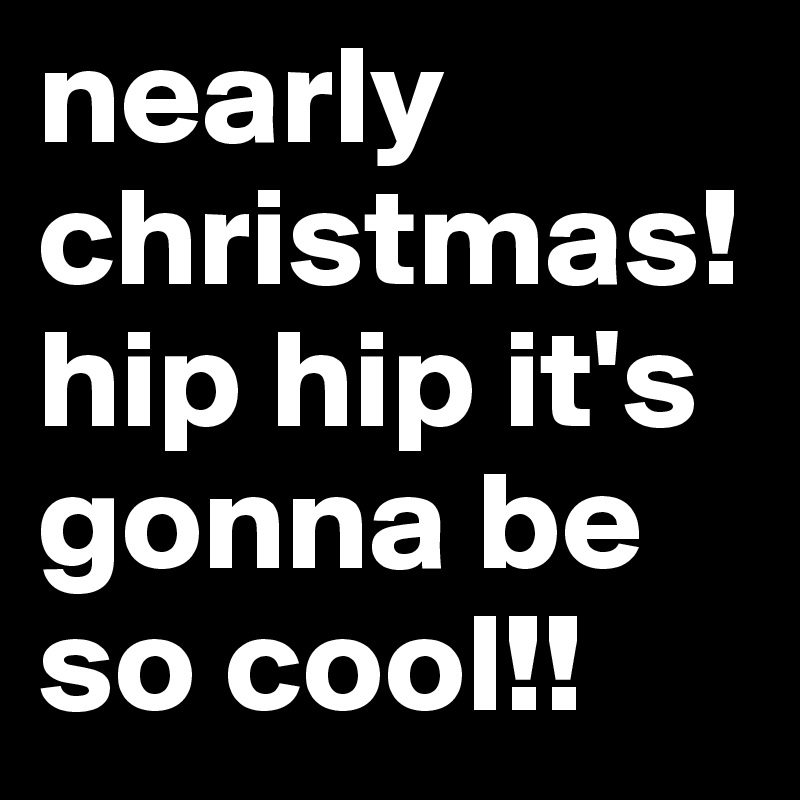 nearly 
christmas!hip hip it's gonna be so cool!! 