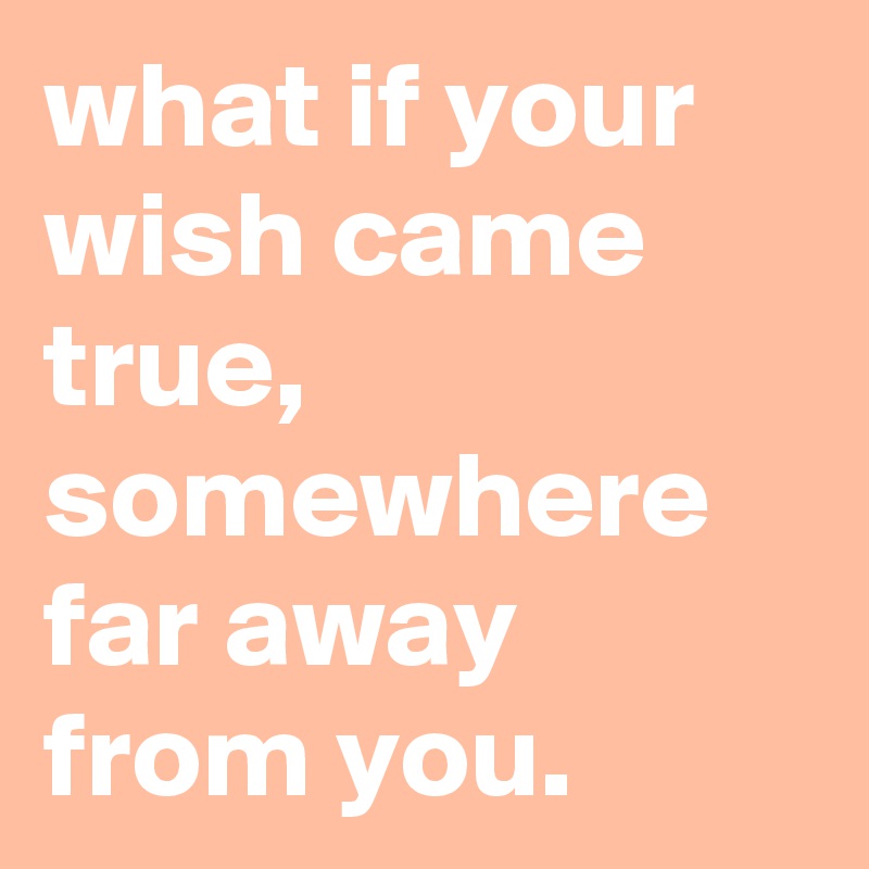 what if your wish came true, somewhere far away from you.
