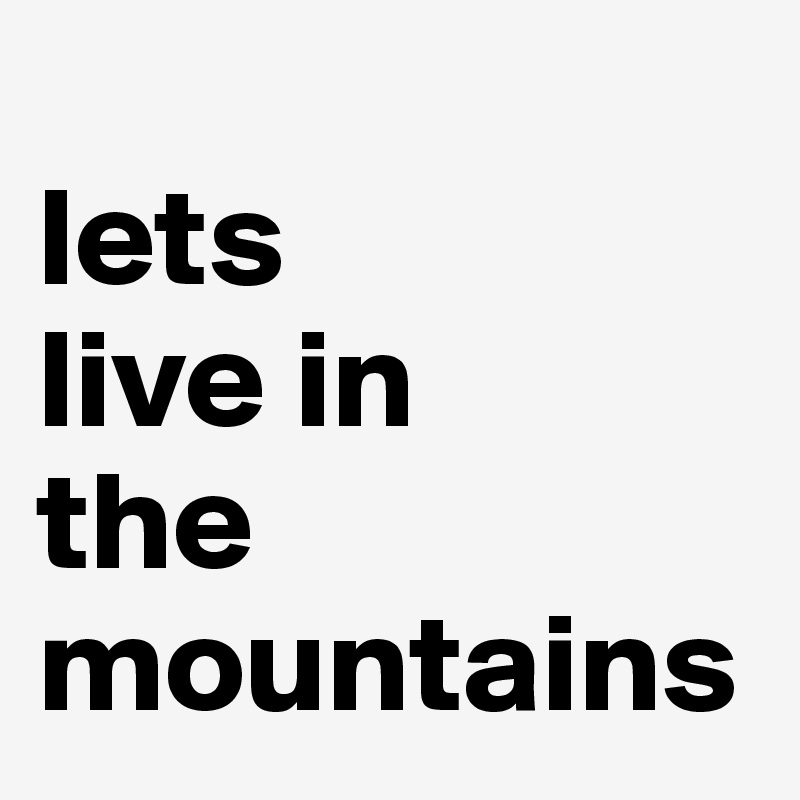 
lets 
live in
the mountains