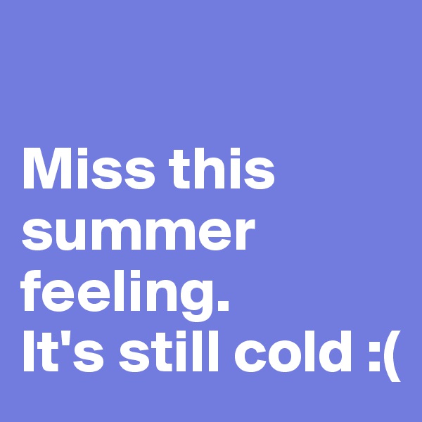 

Miss this summer feeling. 
It's still cold :( 