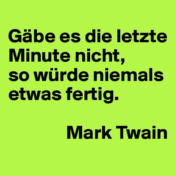 
Gäbe es die letzte Minute nicht, 
so würde niemals etwas fertig.

               Mark Twain
