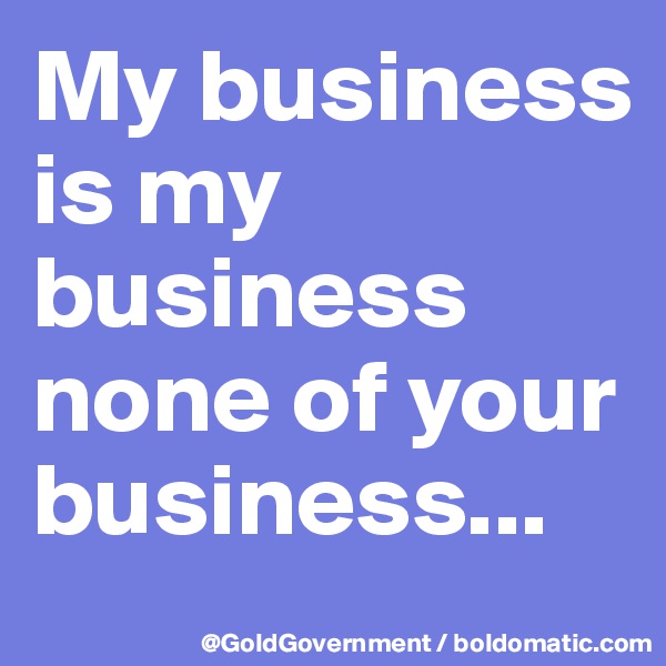 My business is my business none of your business...