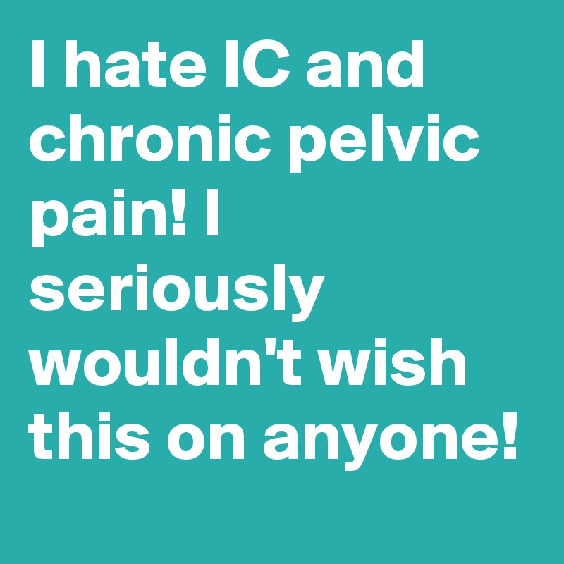 I hate IC and chronic pelvic pain! I seriously wouldn't wish this on anyone!