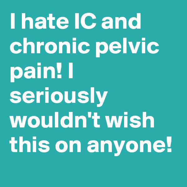 I hate IC and chronic pelvic pain! I seriously wouldn't wish this on anyone!