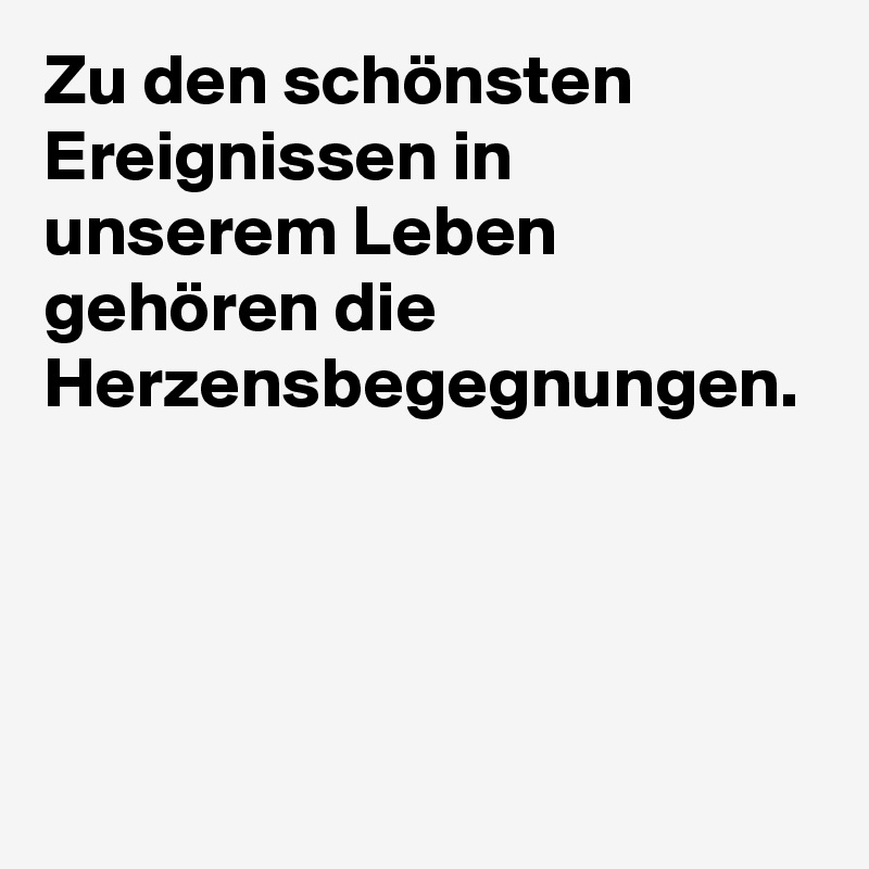 Zu den schönsten Ereignissen in unserem Leben gehören die Herzensbegegnungen.