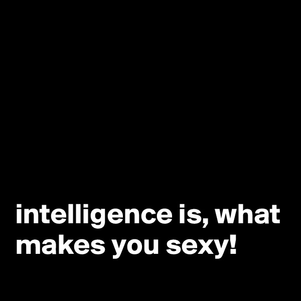





intelligence is, what makes you sexy!