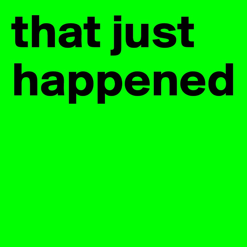 that just happened         

