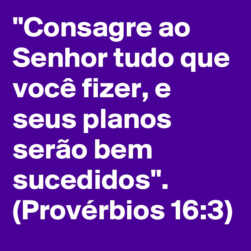 "Consagre ao Senhor tudo que você fizer, e seus planos serão bem sucedidos". (Provérbios 16:3)