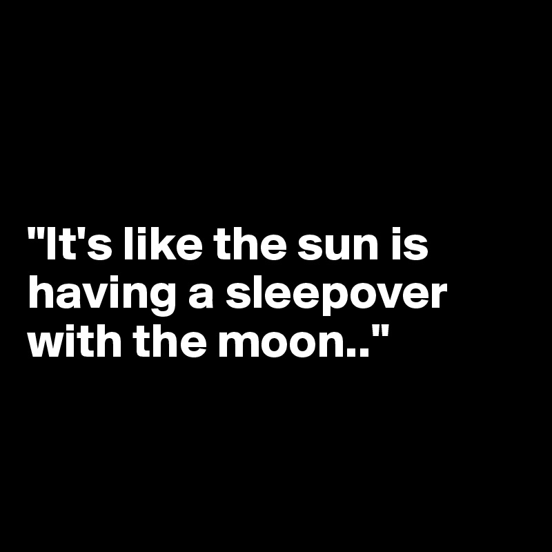 



"It's like the sun is having a sleepover with the moon.."


