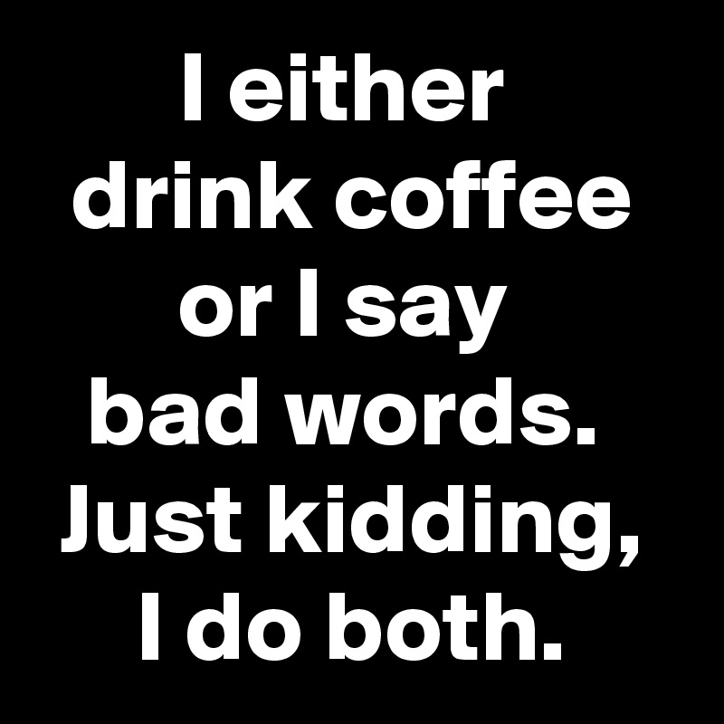 I either 
drink coffee or I say 
bad words. 
Just kidding, I do both.