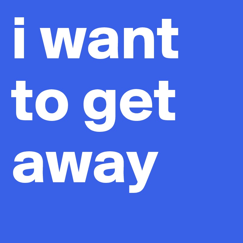 i want to get away