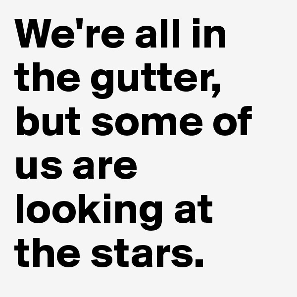 We're all in the gutter, but some of us are looking at the stars.