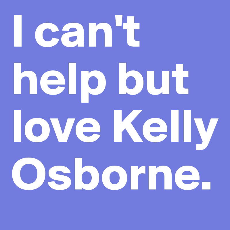 I can't help but love Kelly Osborne.