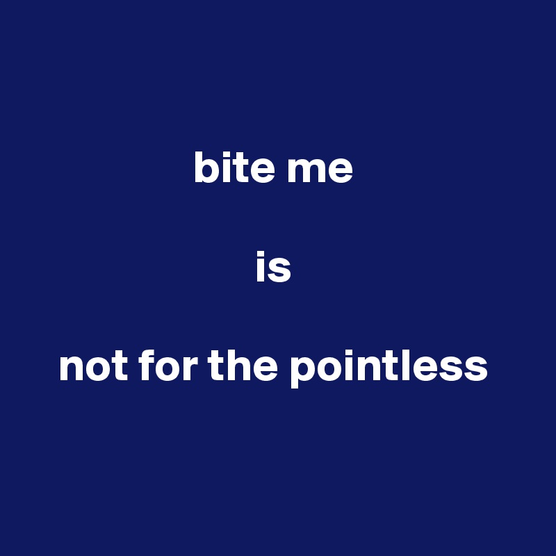 

bite me

is

not for the pointless


