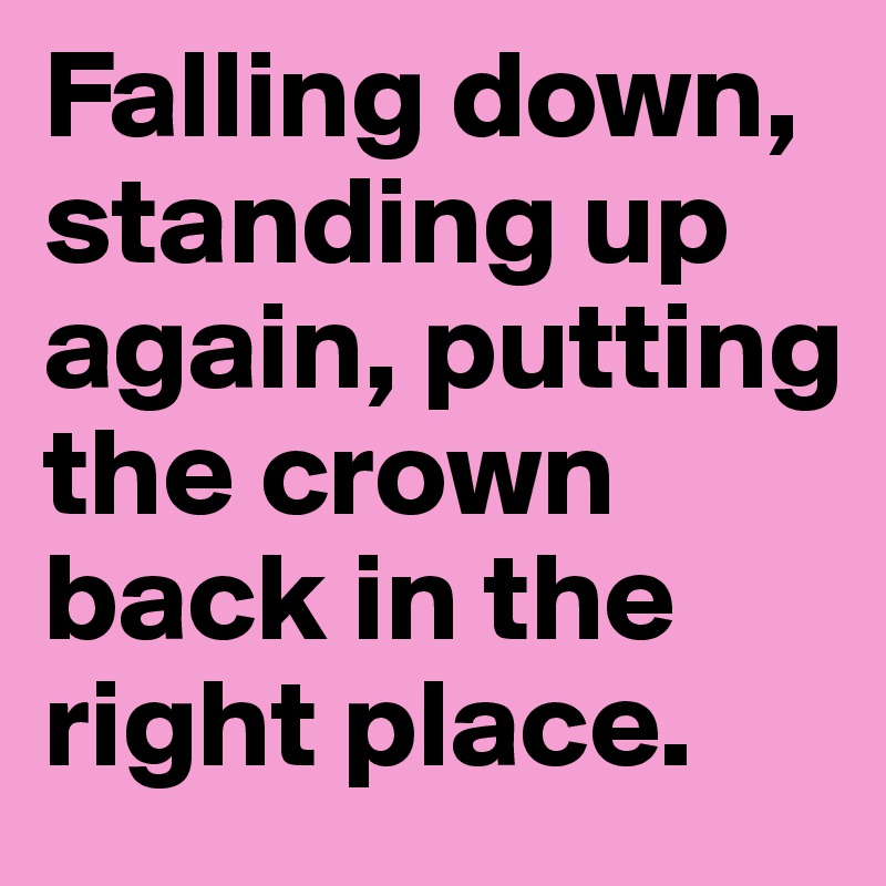 Falling down, standing up again, putting the crown back in the right place.