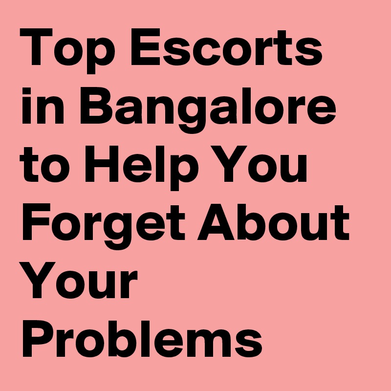 Top Escorts in Bangalore to Help You Forget About Your Problems