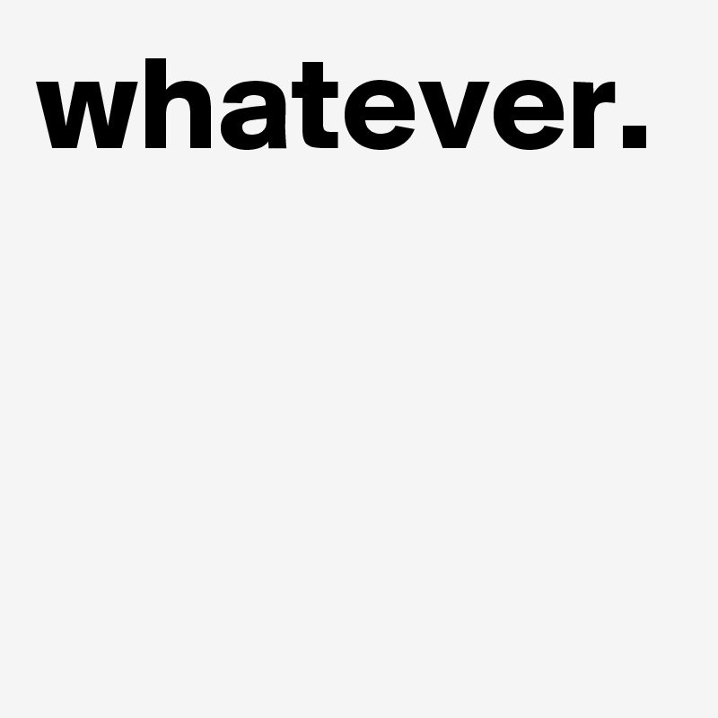 whatever.