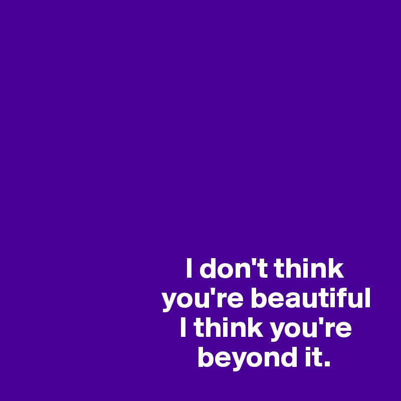  




      


                            I don't think 
                        you're beautiful
                           I think you're 
                              beyond it.