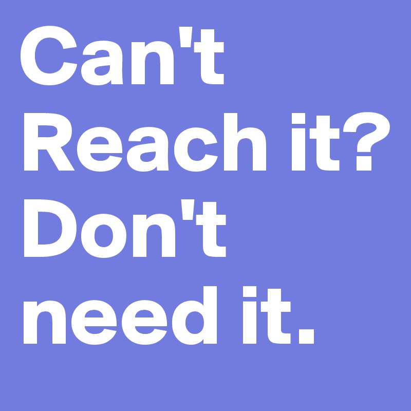 Can't Reach it?
Don't need it.