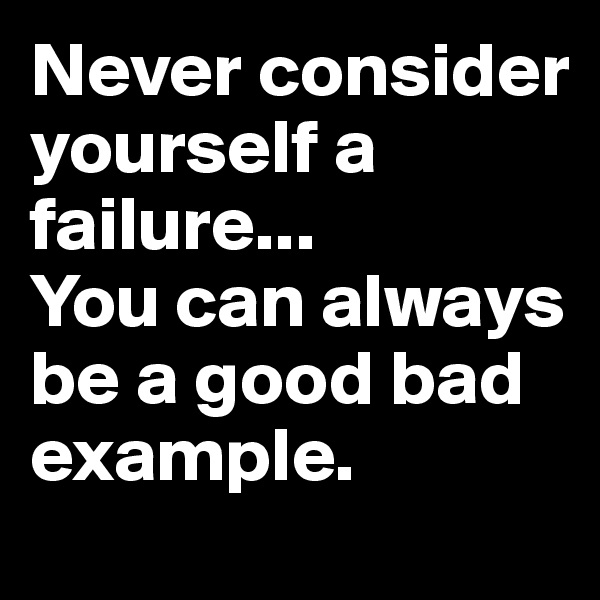 Never consider yourself a failure... 
You can always be a good bad example. 