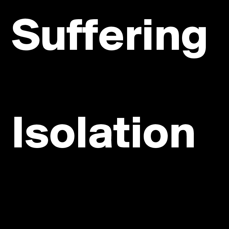 Suffering 
Isolation 