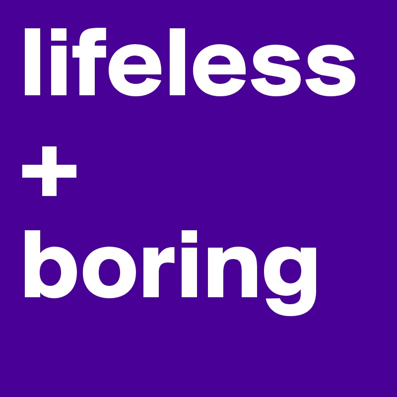 lifeless 
+
boring