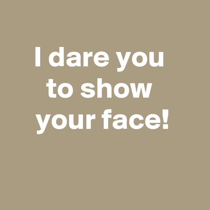 
I dare you 
to show 
your face!

