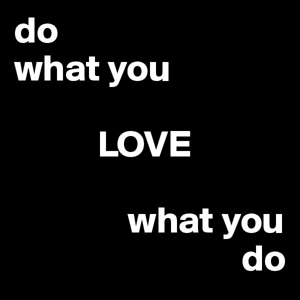 do
what you

           LOVE

               what you
                              do