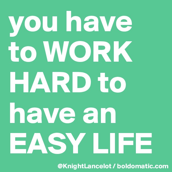 you have to WORK HARD to have an EASY LIFE