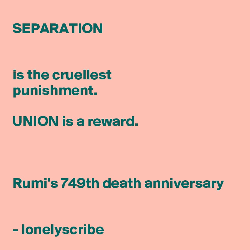 SEPARATION


is the cruellest 
punishment.

UNION is a reward.



Rumi's 749th death anniversary 


- lonelyscribe 