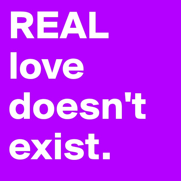 REAL love doesn't exist. 