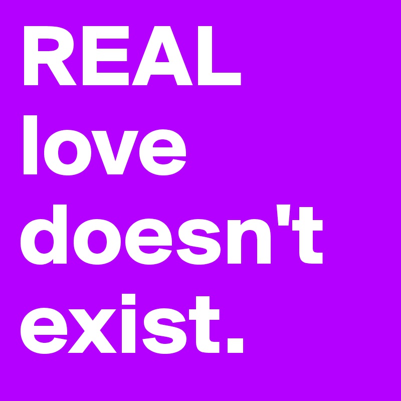 REAL love doesn't exist. 