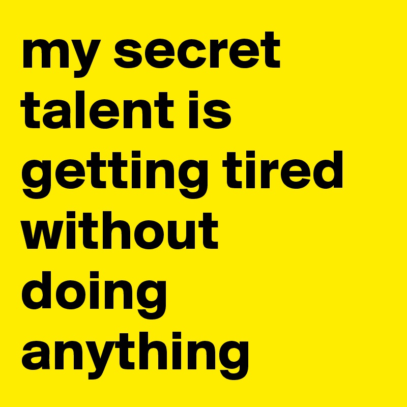 my secret talent is getting tired without doing anything