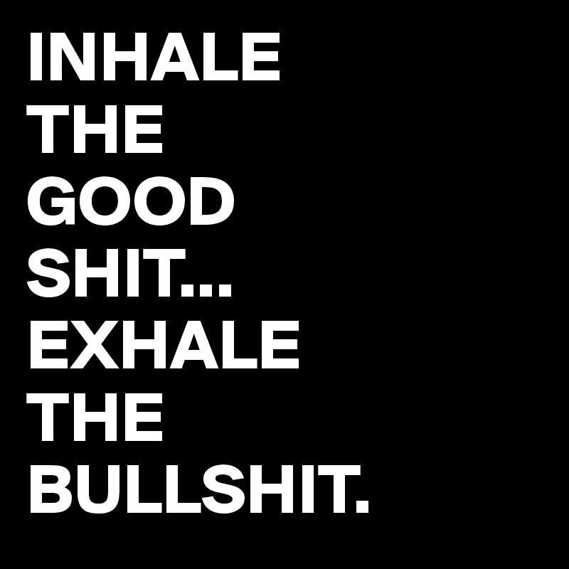 INHALE
THE
GOOD
SHIT...
EXHALE
THE
BULLSHIT.